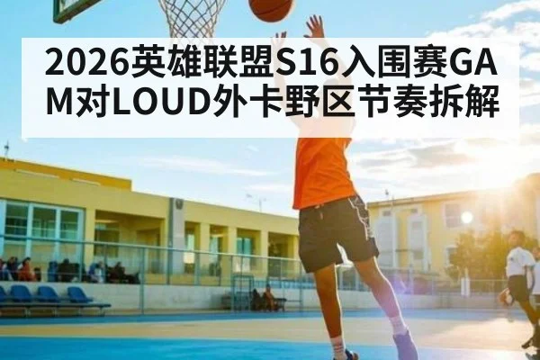 2026英雄联盟S16入围赛GAM对LOUD外卡野区节奏拆解