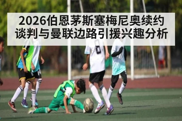 2026伯恩茅斯塞梅尼奥续约谈判与曼联边路引援兴趣分析