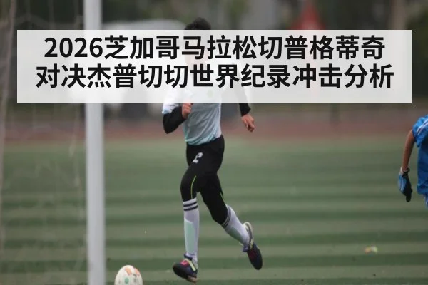 2026芝加哥马拉松切普格蒂奇对决杰普切切世界纪录冲击分析
