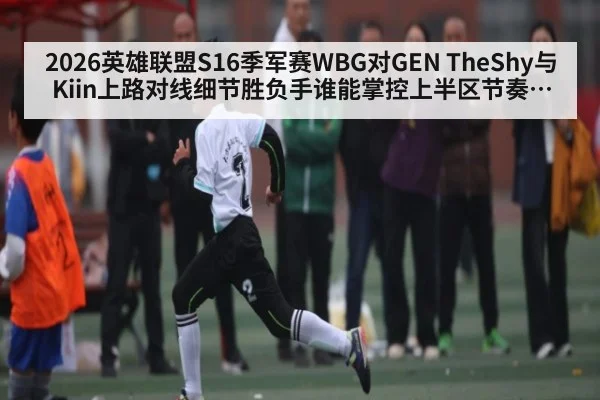 2026英雄联盟S16季军赛WBG对GEN TheShy与Kiin上路对线细节胜负手谁能掌控上半区节奏分析