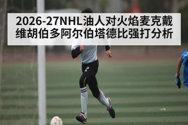 2026-27NHL油人对火焰麦克戴维胡伯多阿尔伯塔德比强打分析